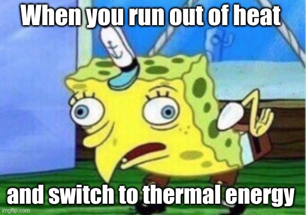 Mocking Spongebob | When you run out of heat; and switch to thermal energy | image tagged in memes,mocking spongebob | made w/ Imgflip meme maker