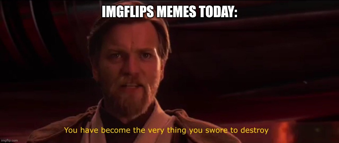 You have become the very thing you swore to destroy | IMGFLIPS MEMES TODAY: | image tagged in you have become the very thing you swore to destroy | made w/ Imgflip meme maker