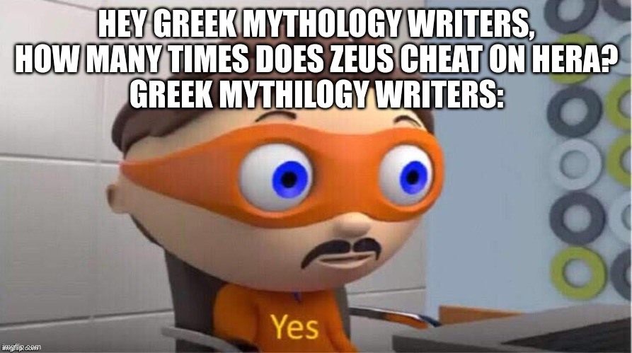 Why does Hera stick with Zeus and not find someone else |  HEY GREEK MYTHOLOGY WRITERS, HOW MANY TIMES DOES ZEUS CHEAT ON HERA?
GREEK MYTHILOGY WRITERS: | image tagged in protegent yes,greek mythology,zeus | made w/ Imgflip meme maker