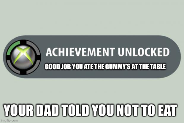 achievement unlocked | GOOD JOB YOU ATE THE GUMMY’S AT THE TABLE; YOUR DAD TOLD YOU NOT TO EAT | image tagged in achievement unlocked | made w/ Imgflip meme maker