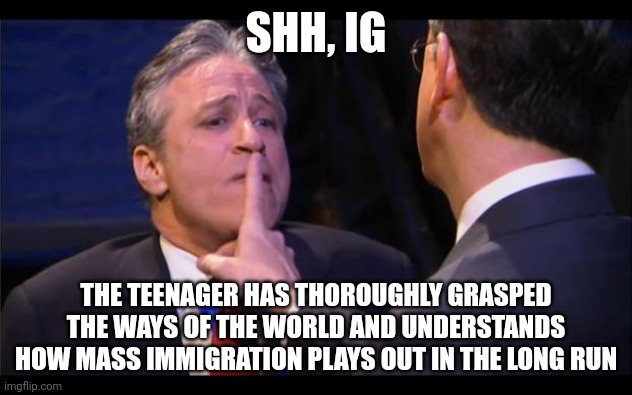 shhhhhh | SHH, IG THE TEENAGER HAS THOROUGHLY GRASPED THE WAYS OF THE WORLD AND UNDERSTANDS HOW MASS IMMIGRATION PLAYS OUT IN THE LONG RUN | image tagged in shhhhhh | made w/ Imgflip meme maker