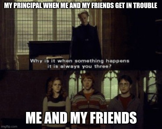 Why is it when something happens it is always you three? | MY PRINCIPAL WHEN ME AND MY FRIENDS GET IN TROUBLE; ME AND MY FRIENDS | image tagged in why is it when something happens it is always you three | made w/ Imgflip meme maker