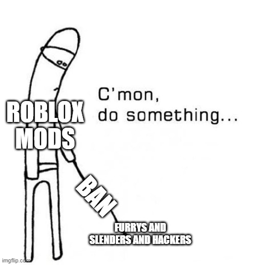 cmon ban them | ROBLOX MODS; BAN; FURRYS AND SLENDERS AND HACKERS | image tagged in cmon do something | made w/ Imgflip meme maker