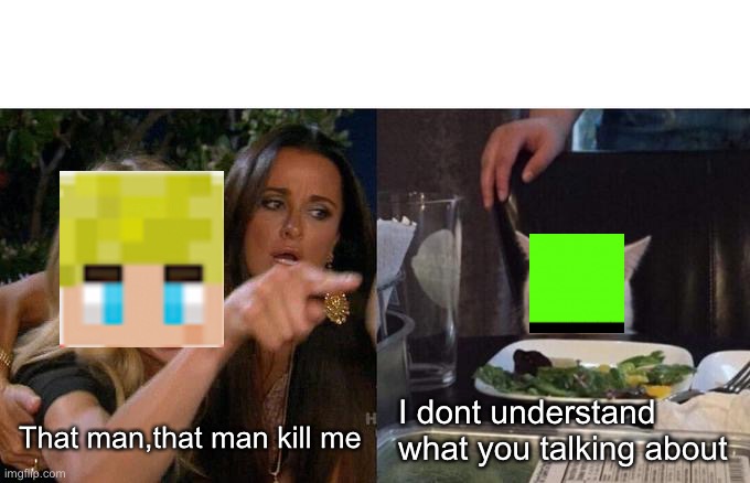 Woman Yelling At Cat | I dont understand what you talking about; That man,that man kill me | image tagged in memes,woman yelling at cat | made w/ Imgflip meme maker