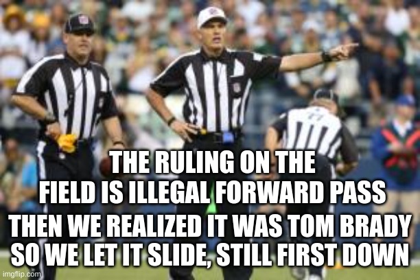 Sad but true | THE RULING ON THE FIELD IS ILLEGAL FORWARD PASS; THEN WE REALIZED IT WAS TOM BRADY SO WE LET IT SLIDE, STILL FIRST DOWN | image tagged in nfl referee | made w/ Imgflip meme maker