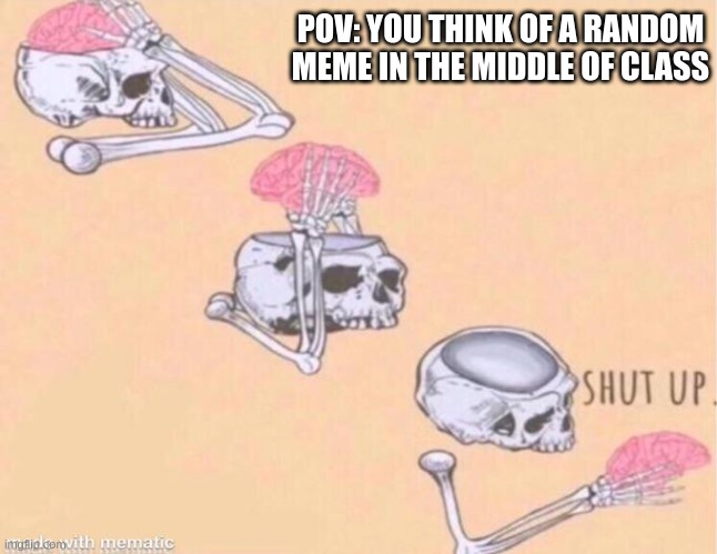 skeleton shut up meme | POV: YOU THINK OF A RANDOM MEME IN THE MIDDLE OF CLASS | image tagged in skeleton shut up meme | made w/ Imgflip meme maker