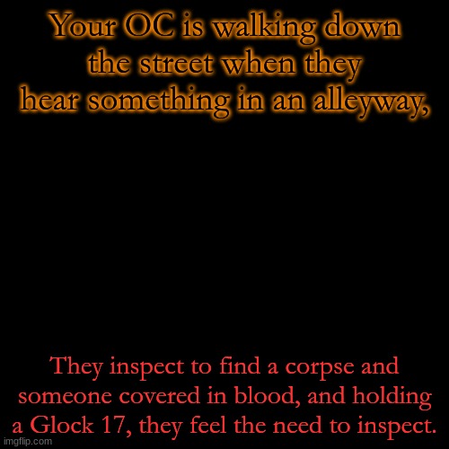 Possibly a good idea to not have an octoling in the squad... | Your OC is walking down the street when they hear something in an alleyway, They inspect to find a corpse and someone covered in blood, and holding a Glock 17, they feel the need to inspect. | image tagged in memes,blank transparent square,no gods,do not attack the injured | made w/ Imgflip meme maker