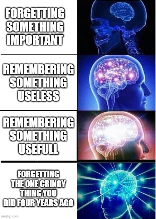 Expanding Brain Meme | FORGETTING SOMETHING IMPORTANT; REMEMBERING SOMETHING USELESS; REMEMBERING SOMETHING USEFULL; FORGETTING THE ONE CRINGY THING YOU DID FOUR YEARS AGO | image tagged in memes,expanding brain,funny memes,funny | made w/ Imgflip meme maker