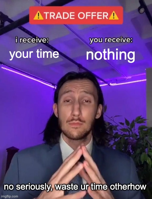 NOW GO | your time; nothing; no seriously, waste ur time otherhow | image tagged in trade offer | made w/ Imgflip meme maker