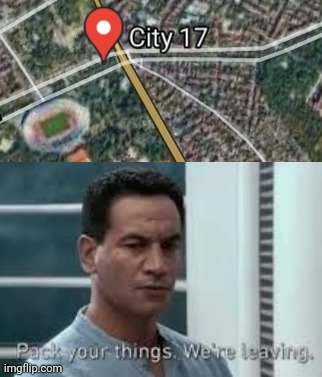 i have found city 17 | image tagged in pack your things we're leaving | made w/ Imgflip meme maker