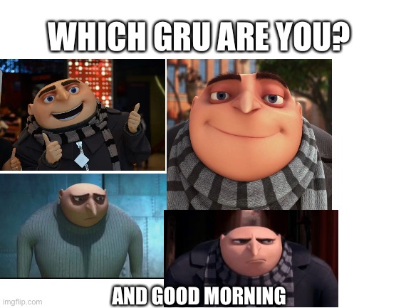 Pick! | WHICH GRU ARE YOU? AND GOOD MORNING | image tagged in blank white template | made w/ Imgflip meme maker