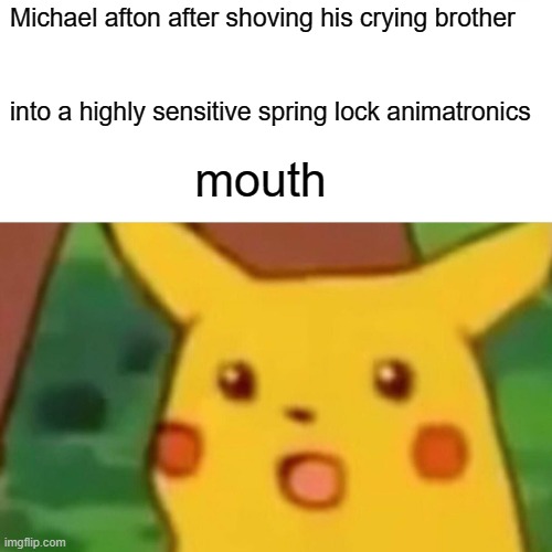 Surprised Pikachu | Michael afton after shoving his crying brother; into a highly sensitive spring lock animatronics; mouth | image tagged in memes,surprised pikachu | made w/ Imgflip meme maker