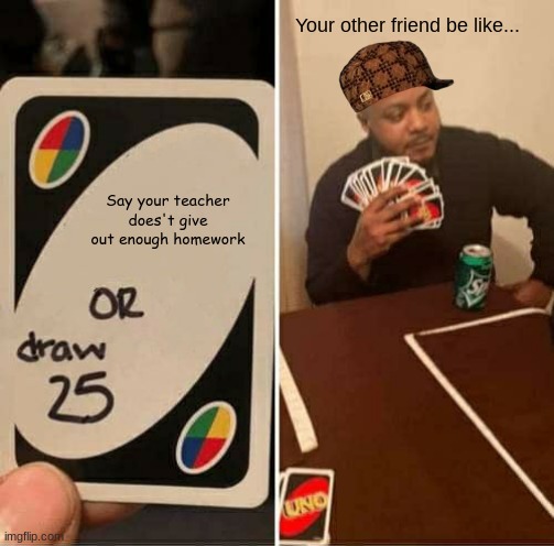 Teachers be like... | Your other friend be like... Say your teacher does't give out enough homework | image tagged in memes,uno draw 25 cards | made w/ Imgflip meme maker