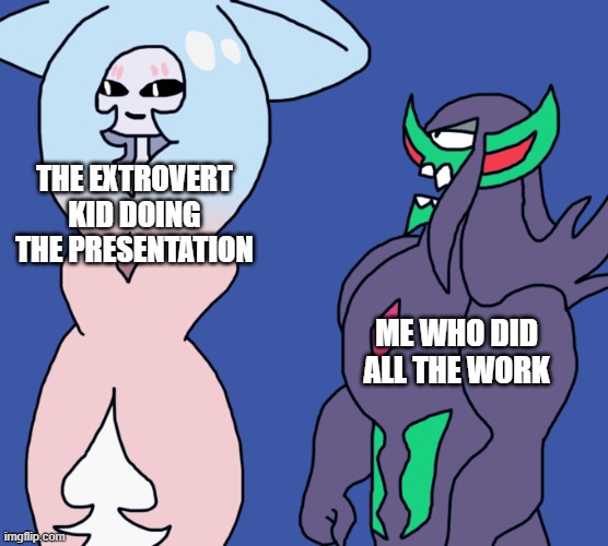 waiting for hatterene to finish | THE EXTROVERT KID DOING THE PRESENTATION; ME WHO DID ALL THE WORK | image tagged in waiting for hatterene to finish | made w/ Imgflip meme maker