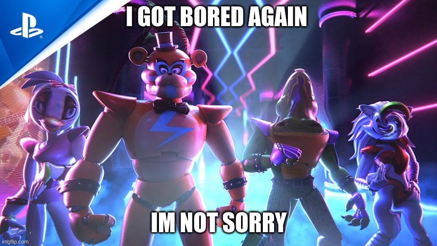 ha ha funny | I GOT BORED AGAIN; IM NOT SORRY | image tagged in fnaf | made w/ Imgflip meme maker