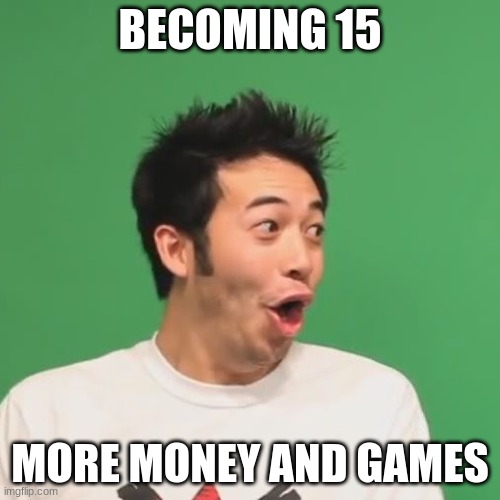 pogchamp | BECOMING 15; MORE MONEY AND GAMES | image tagged in pogchamp | made w/ Imgflip meme maker