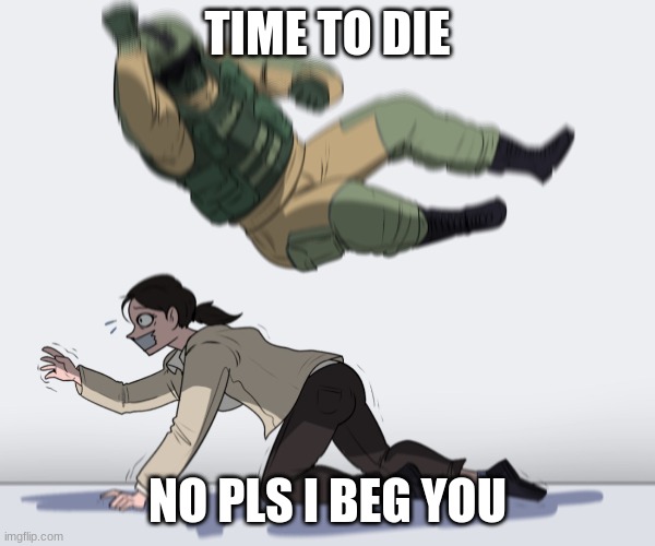 stop that fuze ! | TIME TO DIE NO PLS I BEG YOU | image tagged in rainbow six - fuze the hostage | made w/ Imgflip meme maker