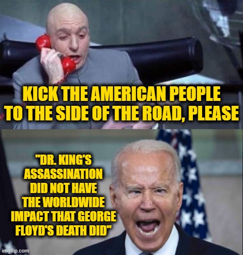 Puppet Masters | KICK THE AMERICAN PEOPLE TO THE SIDE OF THE ROAD, PLEASE; "DR. KING'S ASSASSINATION DID NOT HAVE THE WORLDWIDE IMPACT THAT GEORGE FLOYD'S DEATH DID" | image tagged in dr evil and joe | made w/ Imgflip meme maker