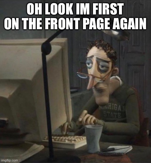 Tired dad at computer | OH LOOK IM FIRST ON THE FRONT PAGE AGAIN | image tagged in tired dad at computer | made w/ Imgflip meme maker