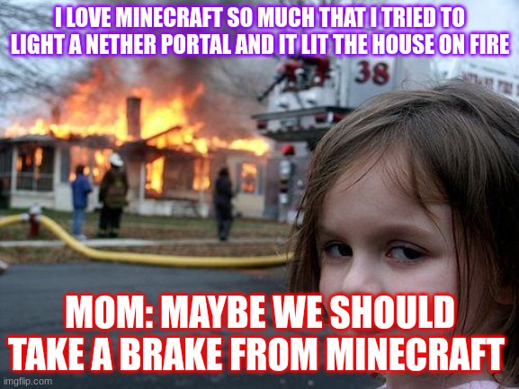 Disaster Girl Meme | I LOVE MINECRAFT SO MUCH THAT I TRIED TO LIGHT A NETHER PORTAL AND IT LIT THE HOUSE ON FIRE; MOM: MAYBE WE SHOULD TAKE A BRAKE FROM MINECRAFT | image tagged in memes,disaster girl | made w/ Imgflip meme maker