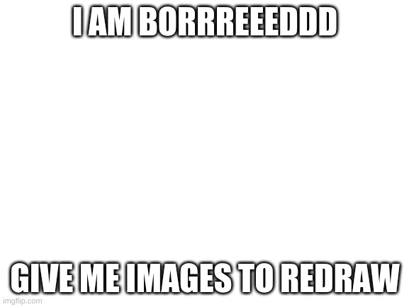 Blank White Template | I AM BORRREEEDDD; GIVE ME IMAGES TO REDRAW | image tagged in blank white template | made w/ Imgflip meme maker