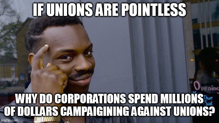 Maybe they are scared.  Maybe Unions help the workers more than the corporations do. | IF UNIONS ARE POINTLESS; WHY DO CORPORATIONS SPEND MILLIONS OF DOLLARS CAMPAIGINING AGAINST UNIONS? | image tagged in memes,roll safe think about it | made w/ Imgflip meme maker