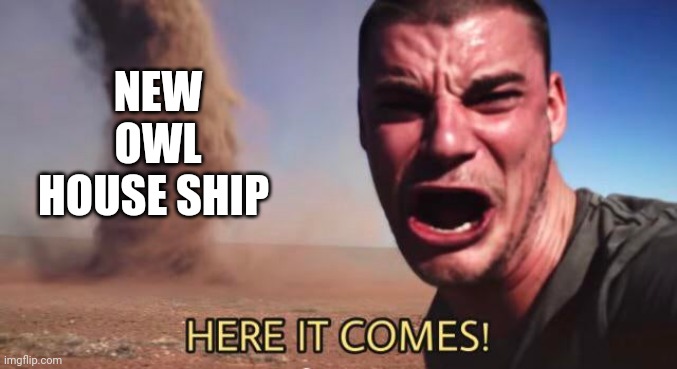 This ship what is new now is finally better | NEW OWL HOUSE SHIP | image tagged in here it comes | made w/ Imgflip meme maker