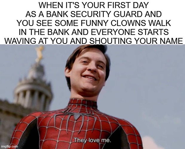XD |  WHEN IT'S YOUR FIRST DAY AS A BANK SECURITY GUARD AND YOU SEE SOME FUNNY CLOWNS WALK IN THE BANK AND EVERYONE STARTS WAVING AT YOU AND SHOUTING YOUR NAME | image tagged in they love me,so you think,it's a,matter of perception,half full,half empty | made w/ Imgflip meme maker