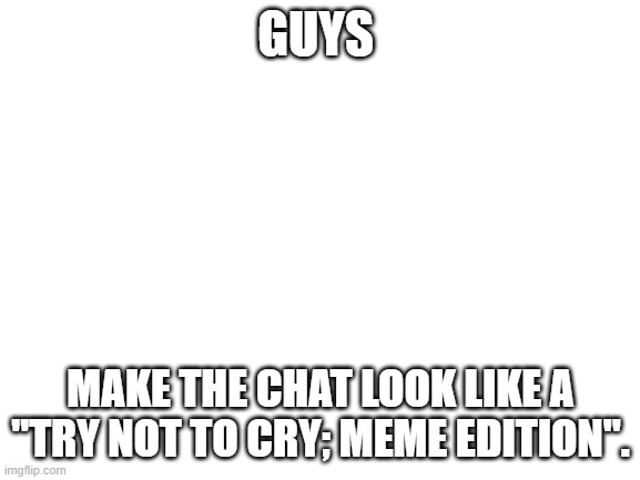 sad title | GUYS; MAKE THE CHAT LOOK LIKE A "TRY NOT TO CRY; MEME EDITION". | image tagged in blank white template | made w/ Imgflip meme maker