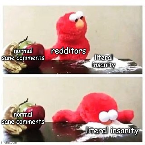 im right i know I am | redditors; normal sane comments; literal insanity; normal sane comments; literal insanity | image tagged in elmo cocaine | made w/ Imgflip meme maker