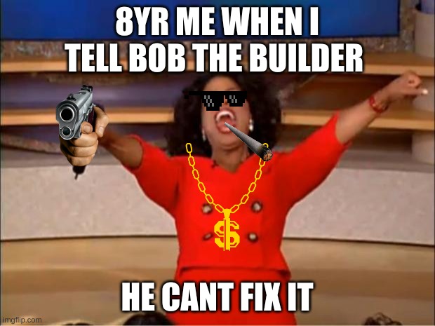 8yr me | 8YR ME WHEN I TELL BOB THE BUILDER; HE CANT FIX IT | image tagged in memes,oprah you get a,bob the builder | made w/ Imgflip meme maker