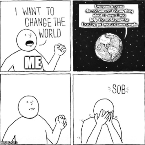 sad | Everyone is gonna die and you can't do anything about it, even if you help, the world can't be fixed by just you and some people; ME | image tagged in i want to change world | made w/ Imgflip meme maker
