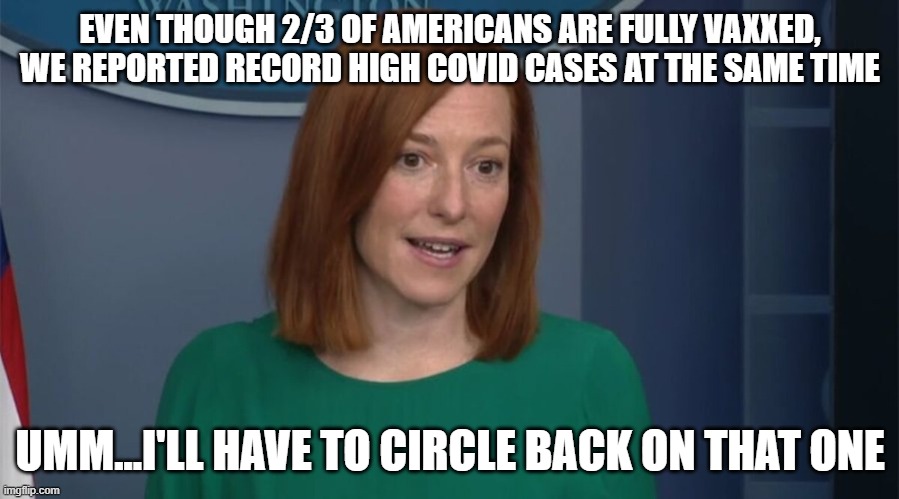 Circle Back Psaki | EVEN THOUGH 2/3 OF AMERICANS ARE FULLY VAXXED, WE REPORTED RECORD HIGH COVID CASES AT THE SAME TIME UMM...I'LL HAVE TO CIRCLE BACK ON THAT O | image tagged in circle back psaki | made w/ Imgflip meme maker