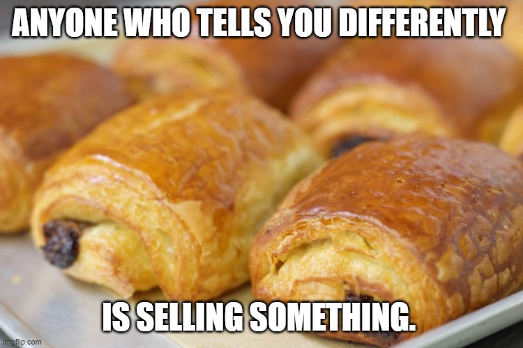 life is pain au chocolat | ANYONE WHO TELLS YOU DIFFERENTLY; IS SELLING SOMETHING. | image tagged in pain au chocolat | made w/ Imgflip meme maker
