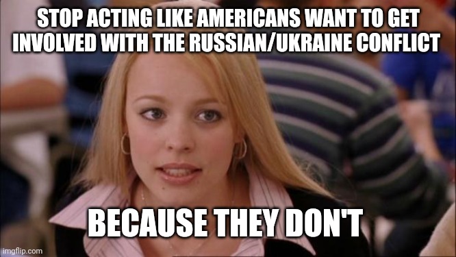 Its Not Going To Happen Meme | STOP ACTING LIKE AMERICANS WANT TO GET INVOLVED WITH THE RUSSIAN/UKRAINE CONFLICT; BECAUSE THEY DON'T | image tagged in memes,its not going to happen | made w/ Imgflip meme maker