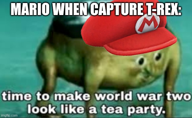 time 2 make world war 2 look like a tea party | MARIO WHEN CAPTURE T-REX: | image tagged in time to make world war 2 look like a tea party | made w/ Imgflip meme maker