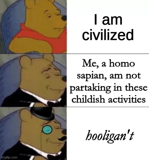 high school nerds: | I am civilized; Me, a homo sapian, am not partaking in these childish activities; hooligan't | image tagged in fancy pooh | made w/ Imgflip meme maker