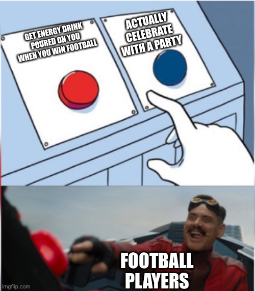 Robotnik Pressing Red Button | ACTUALLY CELEBRATE WITH A PARTY; GET ENERGY DRINK POURED ON YOU WHEN YOU WIN FOOTBALL; FOOTBALL PLAYERS | image tagged in robotnik pressing red button | made w/ Imgflip meme maker