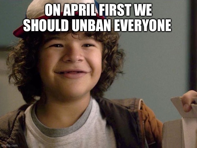 Just for a day | ON APRIL FIRST WE SHOULD UNBAN EVERYONE | image tagged in dustin lmao | made w/ Imgflip meme maker