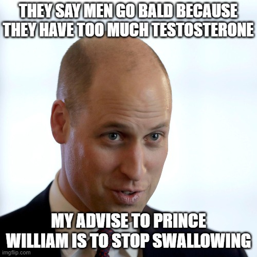 Bald Men | THEY SAY MEN GO BALD BECAUSE THEY HAVE TOO MUCH TESTOSTERONE; MY ADVISE TO PRINCE WILLIAM IS TO STOP SWALLOWING | image tagged in bald,testosterone | made w/ Imgflip meme maker