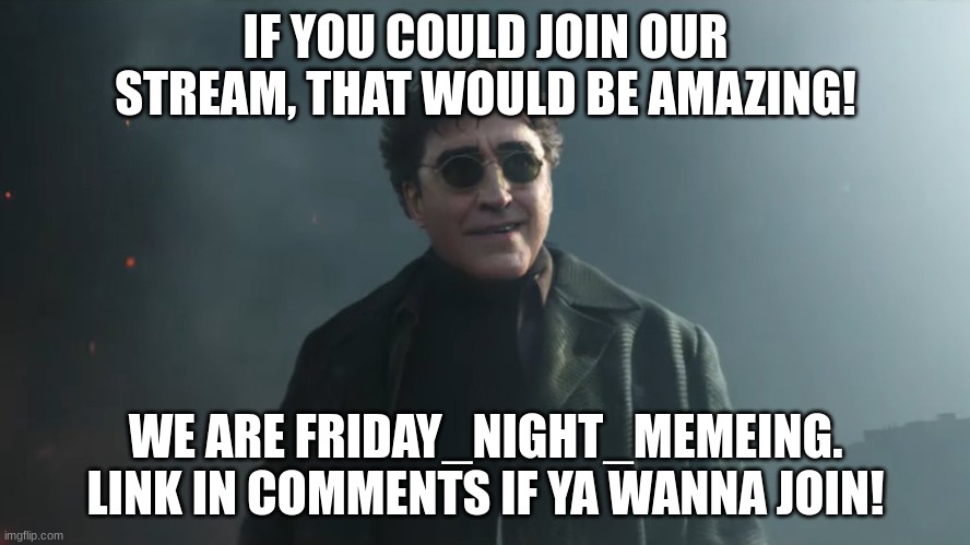 Doc Ock Hello Peter | IF YOU COULD JOIN OUR STREAM, THAT WOULD BE AMAZING! WE ARE FRIDAY_NIGHT_MEMEING. LINK IN COMMENTS IF YA WANNA JOIN! | image tagged in doc ock hello peter | made w/ Imgflip meme maker
