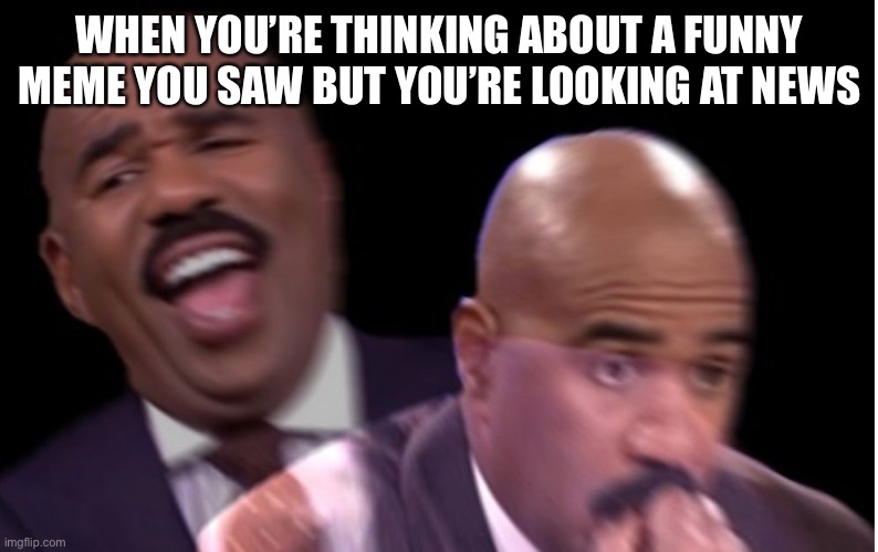 News is always depressing. | WHEN YOU’RE THINKING ABOUT A FUNNY MEME YOU SAW BUT YOU’RE LOOKING AT NEWS | image tagged in conflicted steve harvey | made w/ Imgflip meme maker