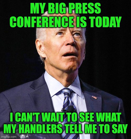 And which reporters they tell him to call on. | MY BIG PRESS CONFERENCE IS TODAY; I CAN'T WAIT TO SEE WHAT MY HANDLERS TELL ME TO SAY | image tagged in joe biden,puppet,incoherent,senile,cognitive issues | made w/ Imgflip meme maker