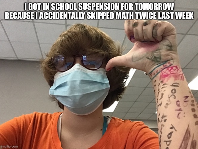 I GOT IN SCHOOL SUSPENSION FOR TOMORROW BECAUSE I ACCIDENTALLY SKIPPED MATH TWICE LAST WEEK | made w/ Imgflip meme maker