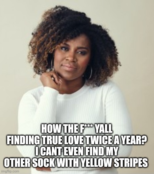 HOW THE F*** YALL FINDING TRUE LOVE TWICE A YEAR?
I CANT EVEN FIND MY OTHER SOCK WITH YELLOW STRIPES | image tagged in funny memes | made w/ Imgflip meme maker