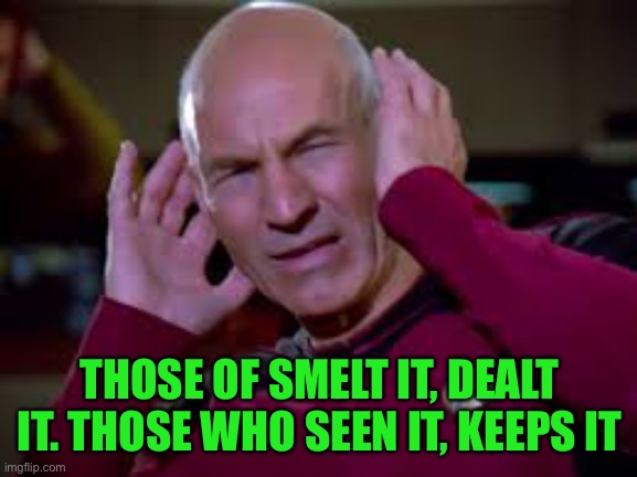 Captain Picard Covering Ears | THOSE OF SMELT IT, DEALT IT. THOSE WHO SEEN IT, KEEPS IT | image tagged in captain picard covering ears | made w/ Imgflip meme maker