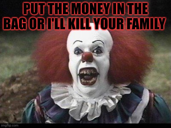 Scary Clown | PUT THE MONEY IN THE BAG OR I'LL KILL YOUR FAMILY | image tagged in scary clown | made w/ Imgflip meme maker