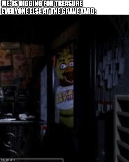 Chica Looking In Window FNAF | ME: IS DIGGING FOR TREASURE                                  
EVERYONE ELSE AT THE GRAVE YARD: | image tagged in chica looking in window fnaf,fnaf,fnaf 3,fnaf2,five nights at freddys,five nights at freddy's | made w/ Imgflip meme maker