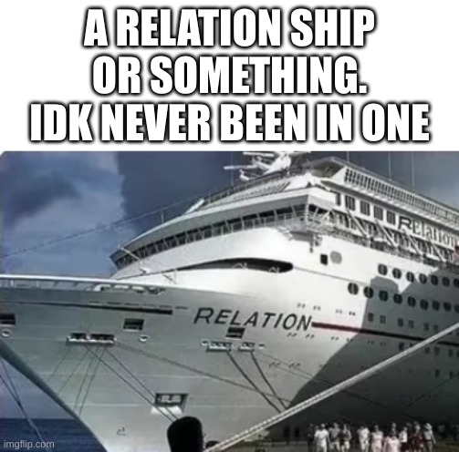Relation ship | A RELATION SHIP OR SOMETHING. IDK NEVER BEEN IN ONE | image tagged in sad and lonely,also not sad but still lonely,but at least there's a boat | made w/ Imgflip meme maker