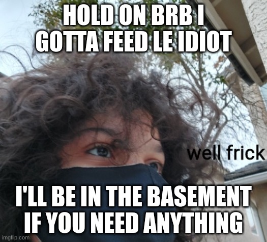 mogus | HOLD ON BRB I GOTTA FEED LE IDIOT; I'LL BE IN THE BASEMENT IF YOU NEED ANYTHING | made w/ Imgflip meme maker